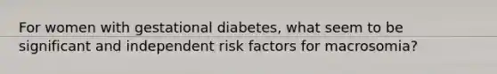 For women with gestational diabetes, what seem to be significant and independent risk factors for macrosomia?