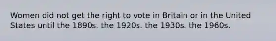 Women did not get the right to vote in Britain or in the United States until the 1890s. the 1920s. the 1930s. the 1960s.