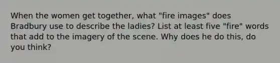 When the women get together, what "fire images" does Bradbury use to describe the ladies? List at least five "fire" words that add to the imagery of the scene. Why does he do this, do you think?