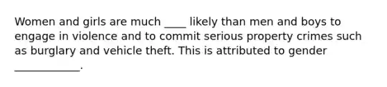 Women and girls are much ____ likely than men and boys to engage in violence and to commit serious property crimes such as burglary and vehicle theft. This is attributed to gender ____________.