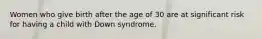 Women who give birth after the age of 30 are at significant risk for having a child with Down syndrome.