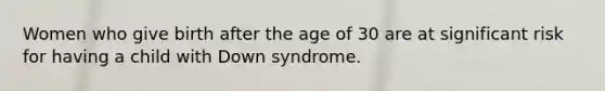 Women who give birth after the age of 30 are at significant risk for having a child with Down syndrome.