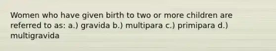 Women who have given birth to two or more children are referred to as: a.) gravida b.) multipara c.) primipara d.) multigravida