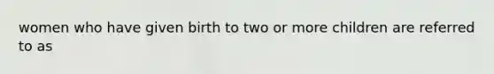 women who have given birth to two or more children are referred to as