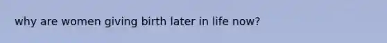 why are women giving birth later in life now?