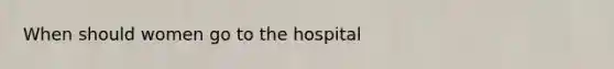 When should women go to the hospital