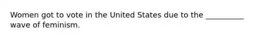 Women got to vote in the United States due to the __________ wave of feminism.