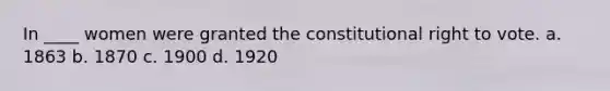 In ____ women were granted the constitutional right to vote. a. 1863 b. 1870 c. 1900 d. 1920