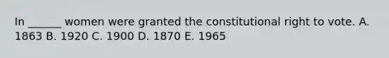 In ______ women were granted the constitutional right to vote. A. 1863 B. 1920 C. 1900 D. 1870 E. 1965