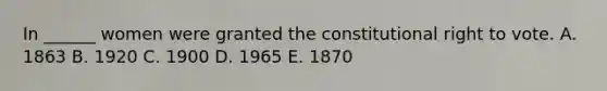 In ______ women were granted the constitutional right to vote. A. 1863 B. 1920 C. 1900 D. 1965 E. 1870