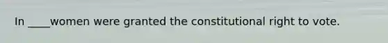 In ____women were granted the constitutional right to vote.