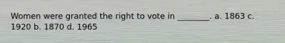 Women were granted the right to vote in ________. a. 1863 c. 1920 b. 1870 d. 1965