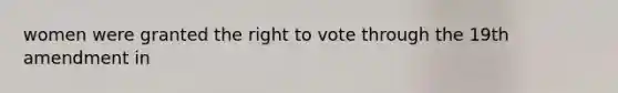 women were granted the right to vote through the 19th amendment in