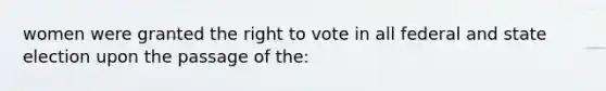 women were granted the right to vote in all federal and state election upon the passage of the: