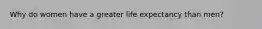 Why do women have a greater life expectancy than men?