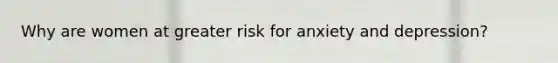 Why are women at greater risk for anxiety and depression?