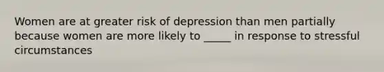 Women are at greater risk of depression than men partially because women are more likely to _____ in response to stressful circumstances