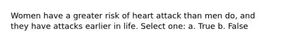 Women have a greater risk of heart attack than men do, and they have attacks earlier in life. Select one: a. True b. False