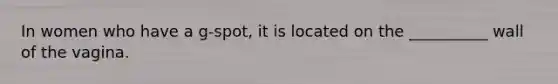 In women who have a g-spot, it is located on the __________ wall of the vagina.