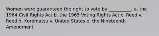 Women were guaranteed the right to vote by __________. a. the 1964 Civil Rights Act b. the 1965 Voting Rights Act c. Reed v. Reed d. Korematsu v. United States e. the Nineteenth Amendment