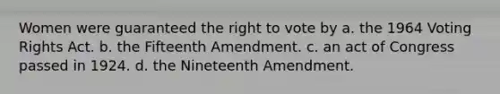 Women were guaranteed the right to vote by a. the 1964 Voting Rights Act. b. the Fifteenth Amendment. c. an act of Congress passed in 1924. d. the Nineteenth Amendment.