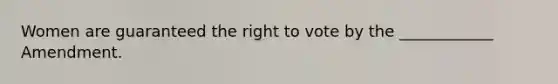 Women are guaranteed the right to vote by the ____________ Amendment.