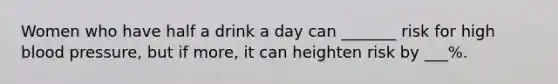 Women who have half a drink a day can _______ risk for high blood pressure, but if more, it can heighten risk by ___%.