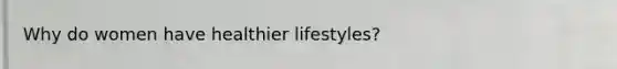 Why do women have healthier lifestyles?
