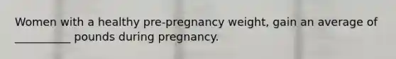 Women with a healthy pre-pregnancy weight, gain an average of __________ pounds during pregnancy.