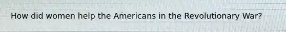 How did women help the Americans in the Revolutionary War?