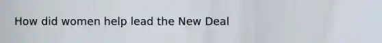 How did women help lead the New Deal