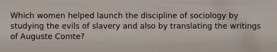 Which women helped launch the discipline of sociology by studying the evils of slavery and also by translating the writings of Auguste Comte?