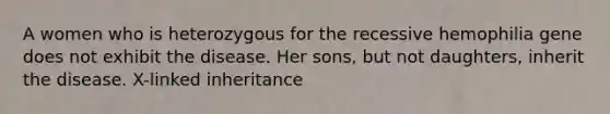 A women who is heterozygous for the recessive hemophilia gene does not exhibit the disease. Her sons, but not daughters, inherit the disease. X-linked inheritance