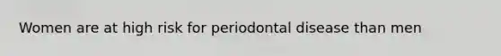 Women are at high risk for periodontal disease than men