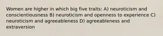 Women are higher in which big five traits: A) neuroticism and conscientiousness B) neuroticism and openness to experience C) neuroticism and agreeableness D) agreeableness and extraversion