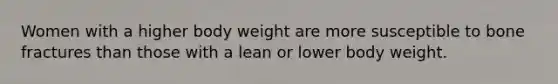 Women with a higher body weight are more susceptible to bone fractures than those with a lean or lower body weight.