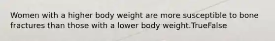 Women with a higher body weight are more susceptible to bone fractures than those with a lower body weight.TrueFalse