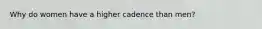 Why do women have a higher cadence than men?