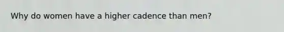 Why do women have a higher cadence than men?