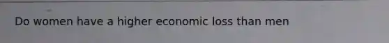 Do women have a higher economic loss than men