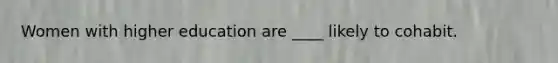 Women with higher education are ____ likely to cohabit.