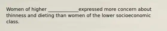 Women of higher _____________expressed more concern about thinness and dieting than women of the lower socioeconomic class.