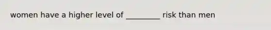 women have a higher level of _________ risk than men
