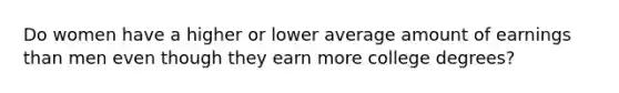 Do women have a higher or lower average amount of earnings than men even though they earn more college degrees?