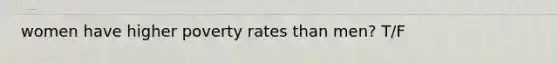 women have higher poverty rates than men? T/F