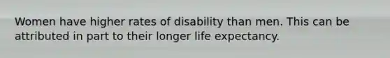 Women have higher rates of disability than men. This can be attributed in part to their longer life expectancy.