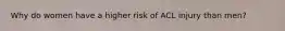 Why do women have a higher risk of ACL injury than men?