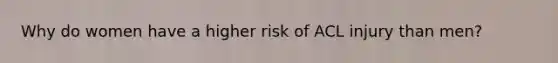 Why do women have a higher risk of ACL injury than men?