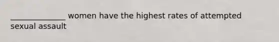 ______________ women have the highest rates of attempted sexual assault