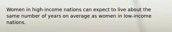 Women in high-income nations can expect to live about the same number of years on average as women in low-income nations.